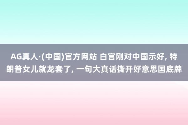 AG真人·(中国)官方网站 白宫刚对中国示好, 特朗普女儿就龙套了, 一句大真话撕开好意思国底牌