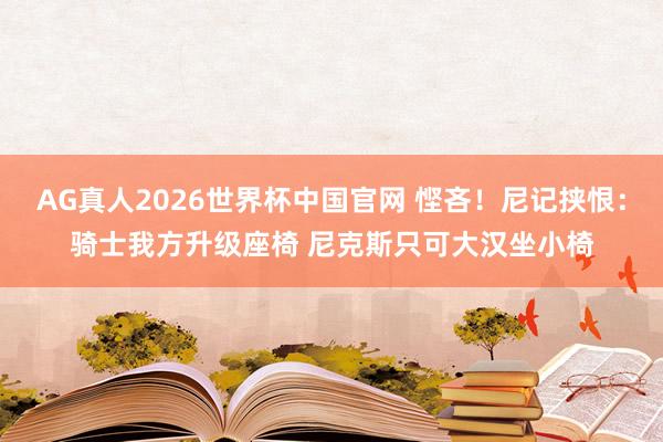 AG真人2026世界杯中国官网 悭吝！尼记挟恨：骑士我方升级座椅 尼克斯只可大汉坐小椅