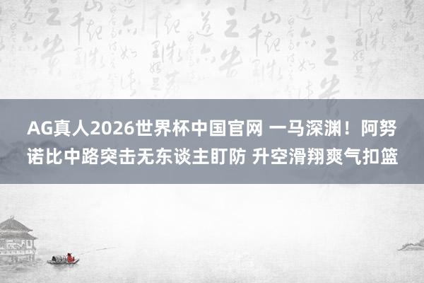 AG真人2026世界杯中国官网 一马深渊！阿努诺比中路突击无东谈主盯防 升空滑翔爽气扣篮