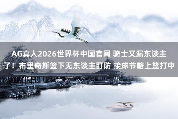 AG真人2026世界杯中国官网 骑士又漏东谈主了！布里奇斯篮下无东谈主盯防 接球节略上篮打中