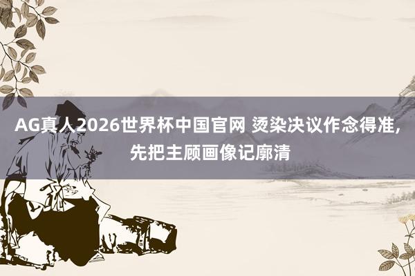 AG真人2026世界杯中国官网 烫染决议作念得准， 先把主顾画像记廓清