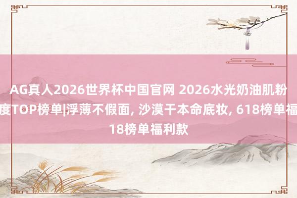 AG真人2026世界杯中国官网 2026水光奶油肌粉底年度TOP榜单|浮薄不假面, 沙漠干本命底妆, 618榜单福利款