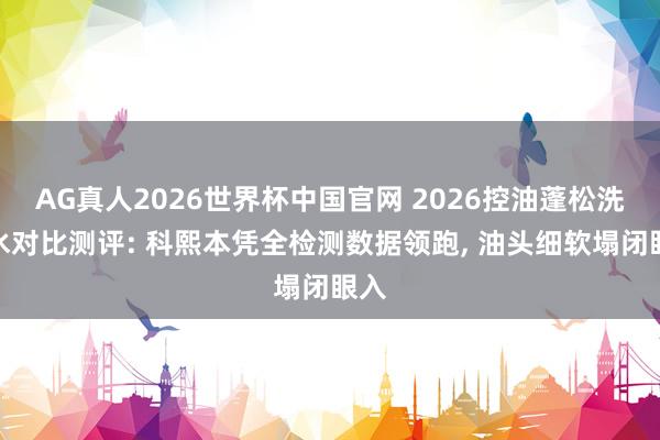 AG真人2026世界杯中国官网 2026控油蓬松洗发水对比测评: 科熙本凭全检测数据领跑, 油头细软塌闭眼入