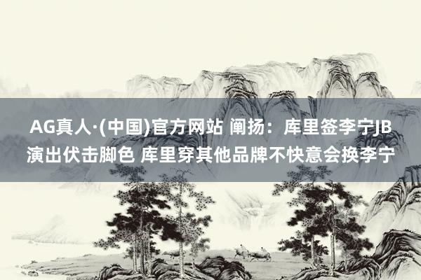 AG真人·(中国)官方网站 阐扬：库里签李宁JB演出伏击脚色 库里穿其他品牌不快意会换李宁