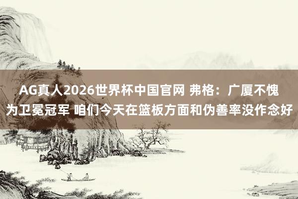 AG真人2026世界杯中国官网 弗格：广厦不愧为卫冕冠军 咱们今天在篮板方面和伪善率没作念好