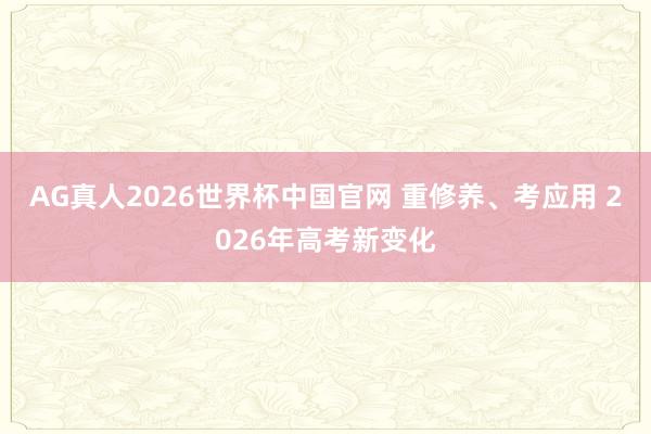 AG真人2026世界杯中国官网 重修养、考应用 2026年高考新变化