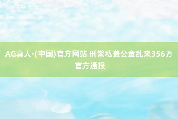 AG真人·(中国)官方网站 刑警私盖公章乱来356万 官方通报