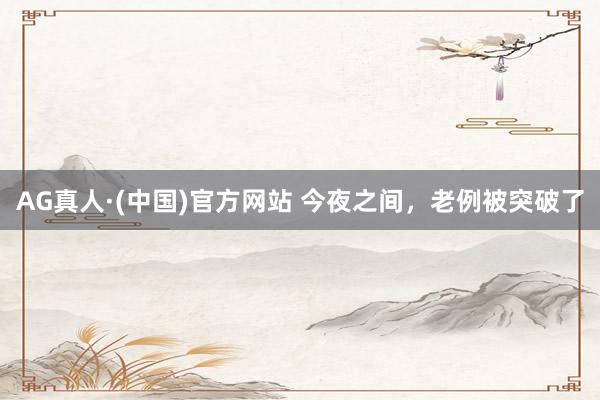 AG真人·(中国)官方网站 今夜之间,老例被突破了