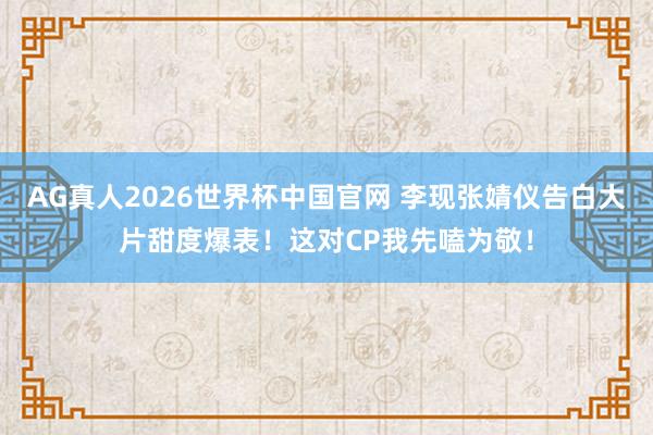 AG真人2026世界杯中国官网 李现张婧仪告白大片甜度爆表!这对CP我先嗑为敬!
