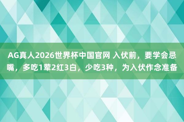 AG真人2026世界杯中国官网 入伏前,要学会忌嘴,多吃1荤2红3白,少吃3种,为入伏作念准备