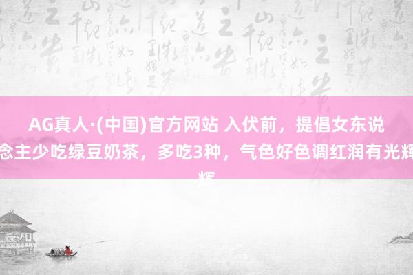 AG真人·(中国)官方网站 入伏前,提倡女东说念主少吃绿豆奶茶,多吃3种,气色好色调红润有光辉