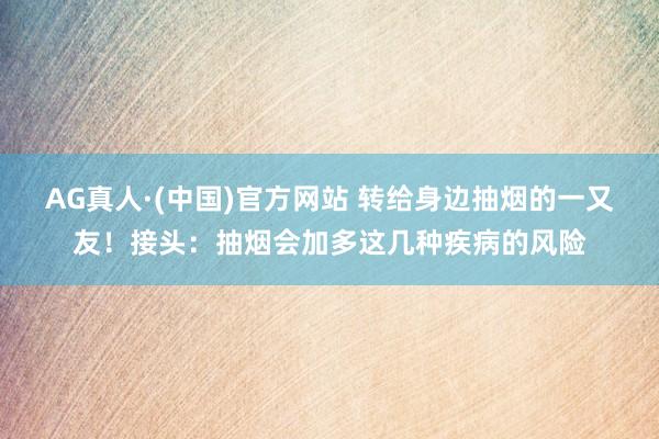 AG真人·(中国)官方网站 转给身边抽烟的一又友!接头:抽烟会加多这几种疾病的风险