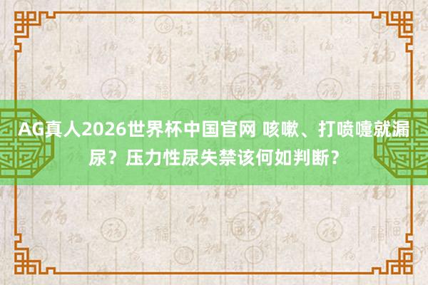 AG真人2026世界杯中国官网 咳嗽、打喷嚏就漏尿?压力性尿失禁该何如判断?