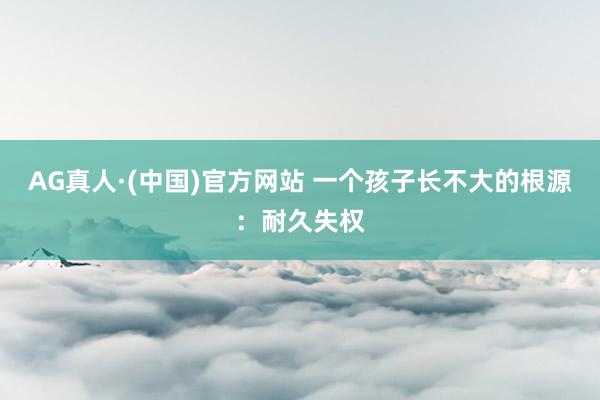 AG真人·(中国)官方网站 一个孩子长不大的根源:耐久失权