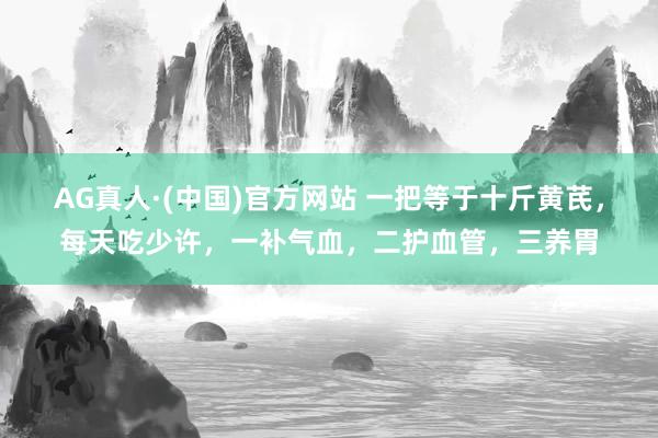AG真人·(中国)官方网站 一把等于十斤黄芪，每天吃少许，一补气血，二护血管，三养胃