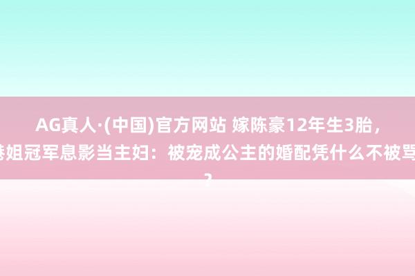 AG真人·(中国)官方网站 嫁陈豪12年生3胎,港姐冠军息影当主妇:被宠成公主的婚配凭什么不被骂?