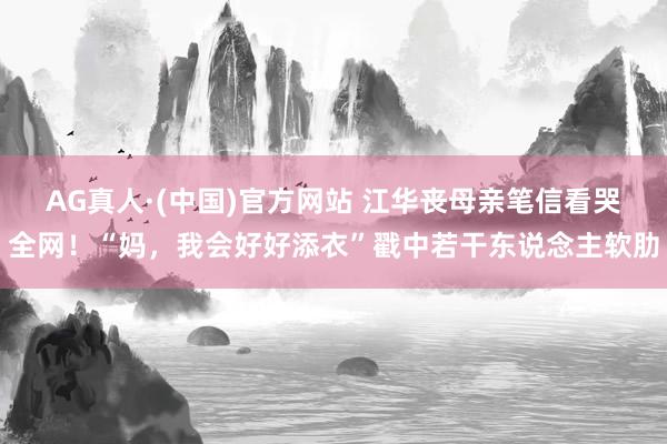 AG真人·(中国)官方网站 江华丧母亲笔信看哭全网!“妈,我会好好添衣”戳中若干东说念主软肋