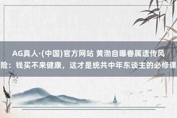 AG真人·(中国)官方网站 黄渤自曝眷属遗传风险:钱买不来健康,这才是统共中年东谈主的必修课