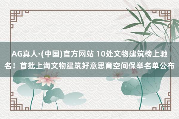 AG真人·(中国)官方网站 10处文物建筑榜上驰名!首批上海文物建筑好意思育空间保举名单公布
