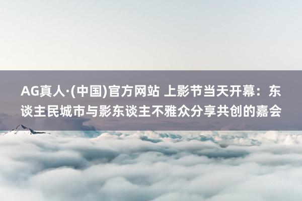 AG真人·(中国)官方网站 上影节当天开幕:东谈主民城市与影东谈主不雅众分享共创的嘉会