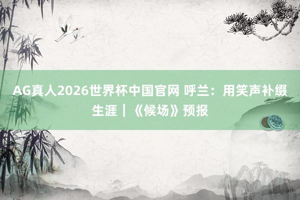 AG真人2026世界杯中国官网 呼兰：用笑声补缀生涯｜《候场》预报
