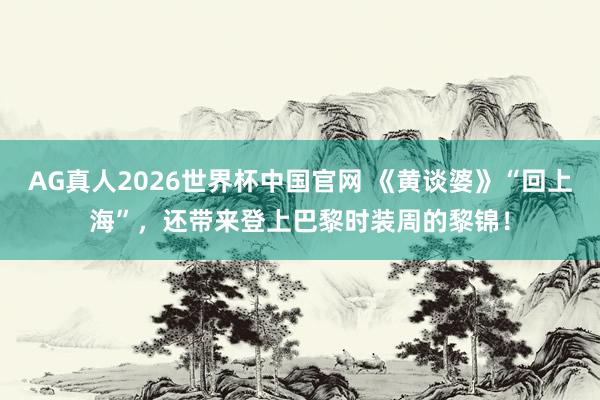 AG真人2026世界杯中国官网 《黄谈婆》“回上海”,还带来登上巴黎时装周的黎锦!