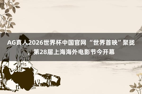 AG真人2026世界杯中国官网 “世界首映”聚拢,第28届上海海外电影节今开幕