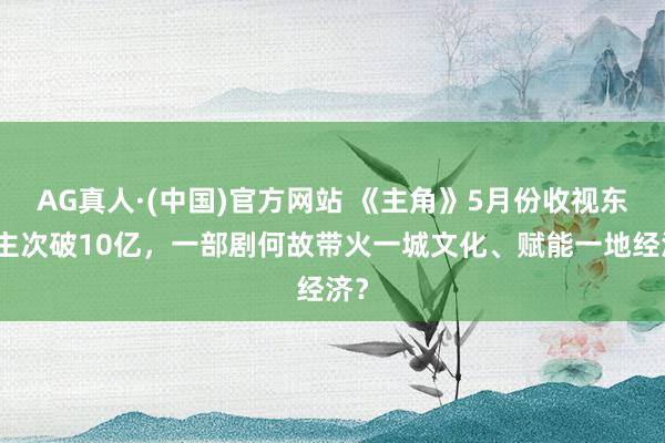 AG真人·(中国)官方网站 《主角》5月份收视东谈主次破10亿,一部剧何故带火一城文化、赋能一地经济?