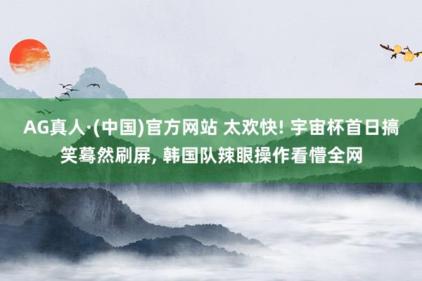 AG真人·(中国)官方网站 太欢快! 宇宙杯首日搞笑蓦然刷屏, 韩国队辣眼操作看懵全网