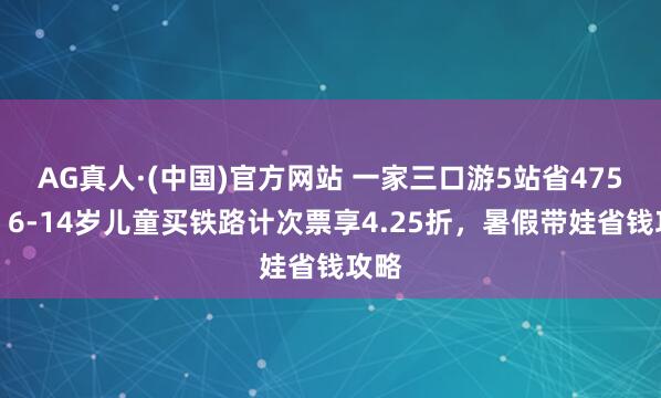 AG真人·(中国)官方网站 一家三口游5站省475元!6-14岁儿童买铁路计次票享4.25折,暑假带娃省钱攻略
