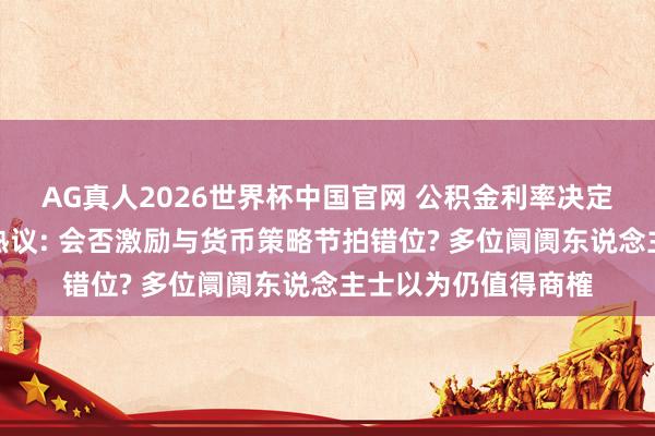 AG真人2026世界杯中国官网 公积金利率决定机制拟调养引阛阓热议: 会否激励与货币策略节拍错位? 多位阛阓东说念主士以为仍值得商榷