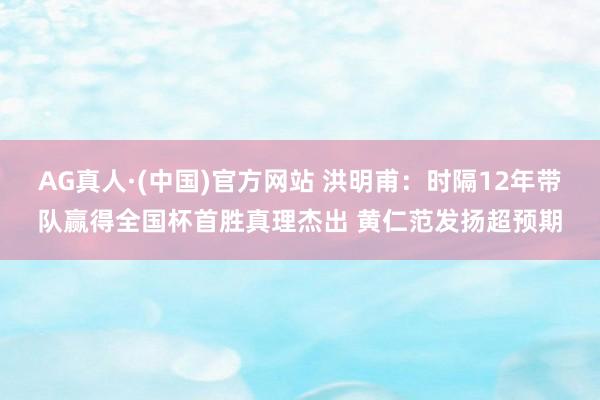 AG真人·(中国)官方网站 洪明甫：时隔12年带队赢得全国杯首胜真理杰出 黄仁范发扬超预期