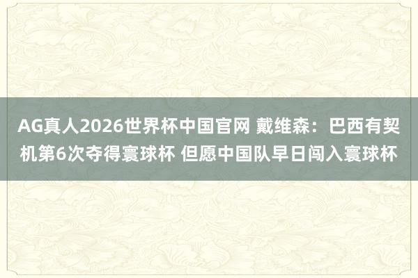 AG真人2026世界杯中国官网 戴维森：巴西有契机第6次夺得寰球杯 但愿中国队早日闯入寰球杯