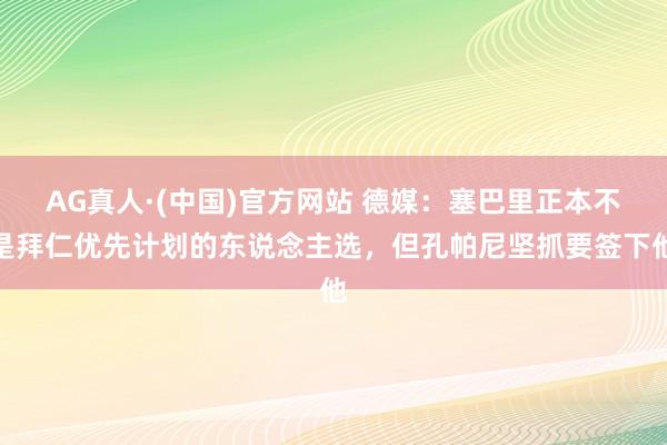 AG真人·(中国)官方网站 德媒：塞巴里正本不是拜仁优先计划的东说念主选，但孔帕尼坚抓要签下他