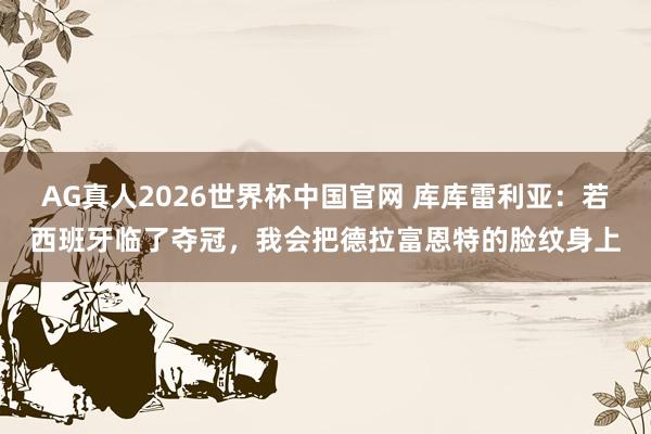 AG真人2026世界杯中国官网 库库雷利亚:若西班牙临了夺冠,我会把德拉富恩特的脸纹身上