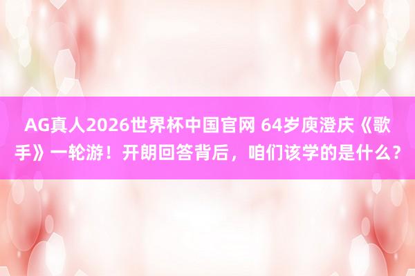 AG真人2026世界杯中国官网 64岁庾澄庆《歌手》一轮游!开朗回答背后,咱们该学的是什么?