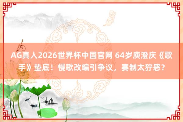 AG真人2026世界杯中国官网 64岁庾澄庆《歌手》垫底!慢歌改编引争议,赛制太狞恶?