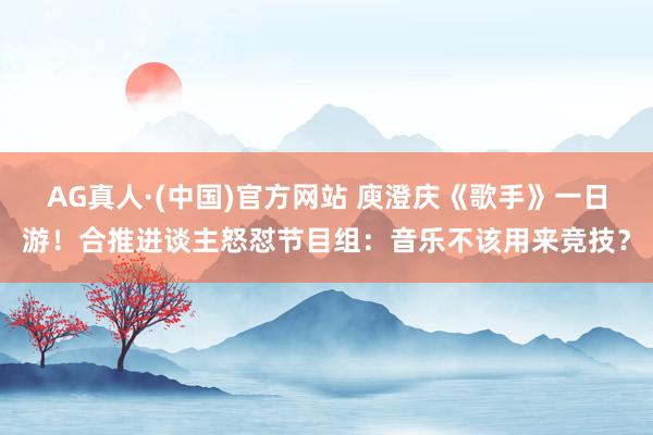 AG真人·(中国)官方网站 庾澄庆《歌手》一日游!合推进谈主怒怼节目组:音乐不该用来竞技?