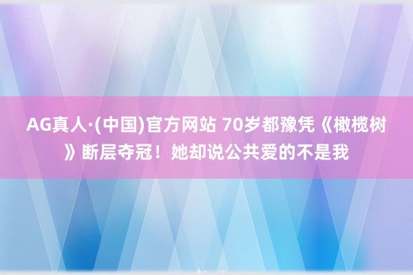 AG真人·(中国)官方网站 70岁都豫凭《橄榄树》断层夺冠!她却说公共爱的不是我