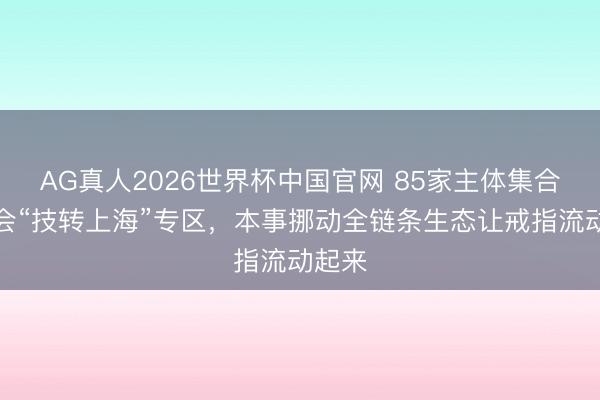 AG真人2026世界杯中国官网 85家主体集合上交会“技转上海”专区,本事挪动全链条生态让戒指流动起来