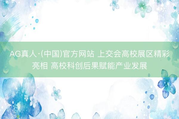 AG真人·(中国)官方网站 上交会高校展区精彩亮相 高校科创后果赋能产业发展