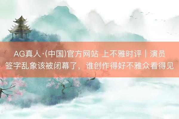 AG真人·(中国)官方网站 上不雅时评|演员签字乱象该被闭幕了,谁创作得好不雅众看得见