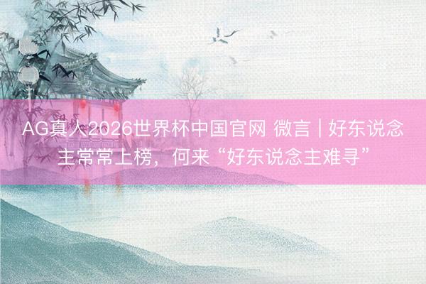 AG真人2026世界杯中国官网 微言 | 好东说念主常常上榜,何来 “好东说念主难寻”