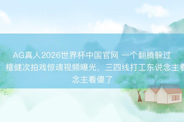 AG真人2026世界杯中国官网 一个翻腾躲过马蹄！檀健次拍戏惊魂视频曝光，三四线打工东说念主看傻了
