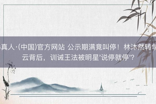 AG真人·(中国)官方网站 公示期满竟叫停！林沐然转学风云背后，训诫王法被明星'说停就停'？