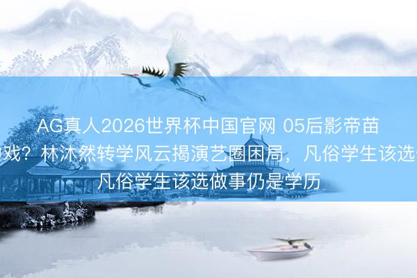 AG真人2026世界杯中国官网 05后影帝苗子为拍戏弃中戏?林沐然转学风云揭演艺圈困局,凡俗学生该选做事仍是学历