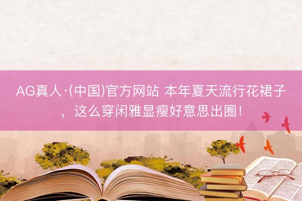 AG真人·(中国)官方网站 本年夏天流行花裙子，这么穿闲雅显瘦好意思出圈！