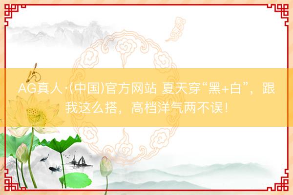 AG真人·(中国)官方网站 夏天穿“黑+白”，跟我这么搭，高档洋气两不误！
