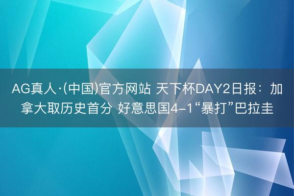 AG真人·(中国)官方网站 天下杯DAY2日报:加拿大取历史首分 好意思国4-1“暴打”巴拉圭
