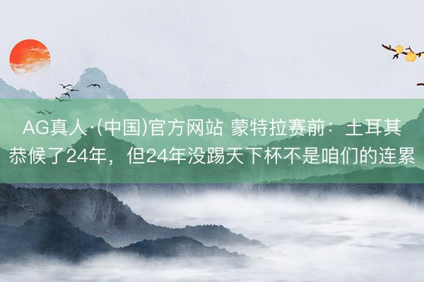 AG真人·(中国)官方网站 蒙特拉赛前:土耳其恭候了24年,但24年没踢天下杯不是咱们的连累
